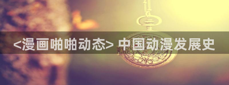 香蕉文化漫画书免费阅读平台下拉式：<漫画啪啪动态> 中国动漫发展史