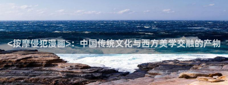 香蕉文化漫画观看：<按摩侵犯漫画>：中国传统文化与西方美学交融的产物