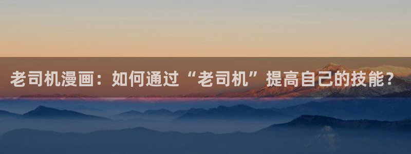 香蕉漫免费漫画入口首页漫画：老司机漫画：如何通过“老司机”提高自己的技能？