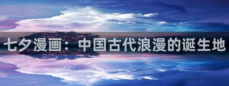 香蕉漫画免费阅读平台：七夕漫画：中国古代浪漫的诞生地