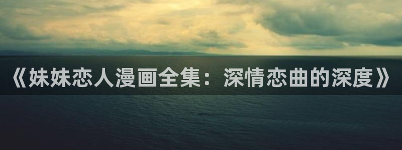 香蕉文化——漫画小说更新：《妹妹恋人漫画全集：深情恋曲的深度》